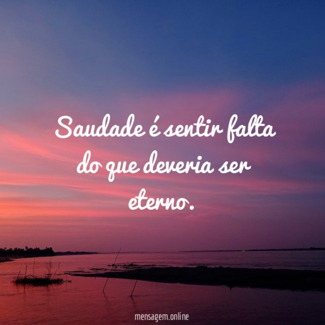 Saudade é sentir falta do que deveria ser eterno