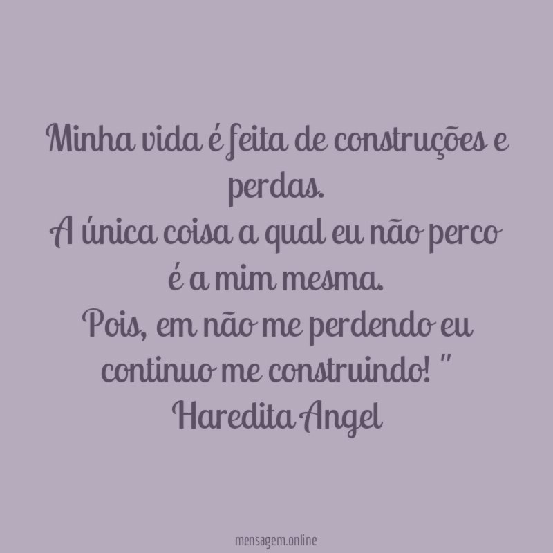 "Minha vida é feita de construções e perdas.
A única coisa a qual eu não perco é a mim mesma.
Pois, em não me perdendo eu continuo me construindo!"