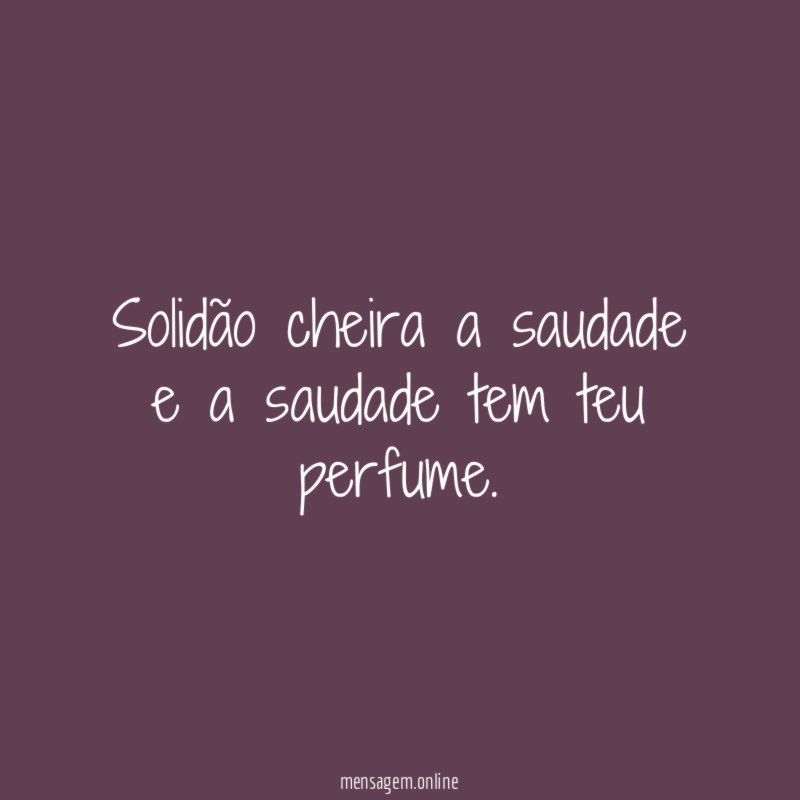 Solidão cheira a saudade e a saudade tem teu perfume