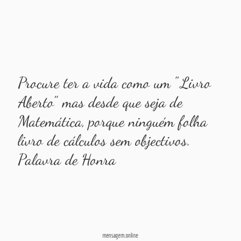 Procure ter a vida como um "Livro Aberto" mas desde que seja de Matemática, porque ninguém folha livro de cálculos sem objectivos.