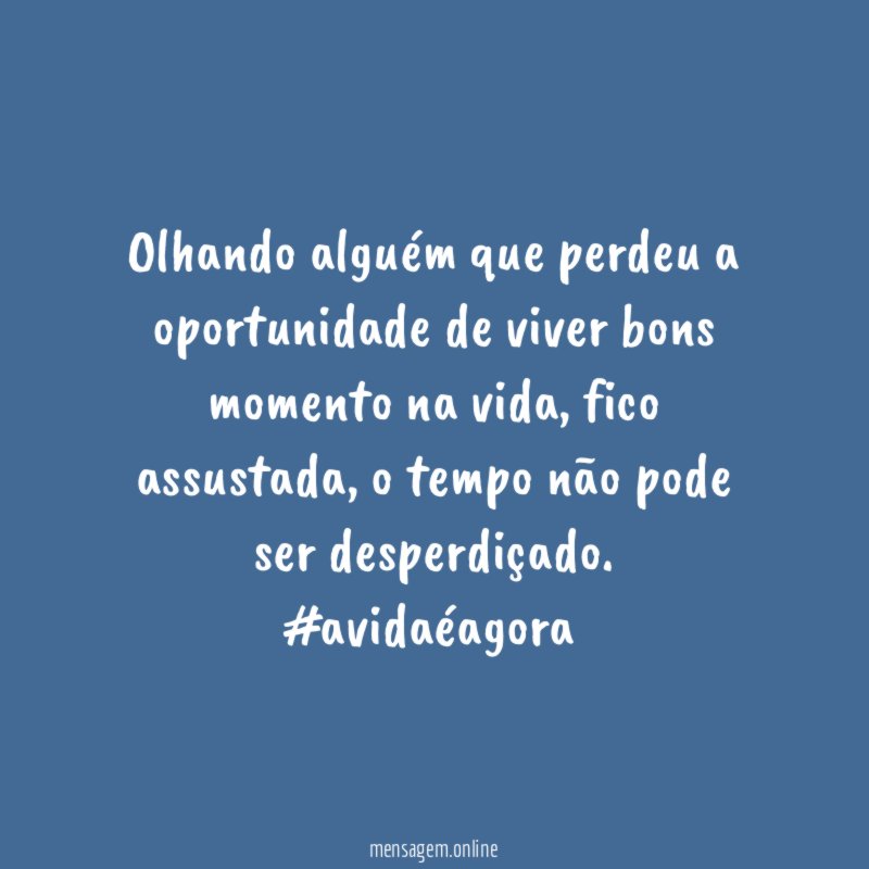 Olhando alguém que perdeu a oportunidade de viver bons momento na vida, fico assustada, o tempo não pode ser desperdiçado.