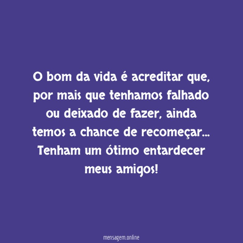 O bom da vida é acreditar que, por mais que tenhamos falhado ou deixado de fazer, ainda temos a chance de recomeçar…
