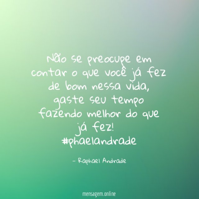 Não se preocupe em contar o que você já fez de bom nessa vida, gaste seu tempo fazendo melhor do que já fez!