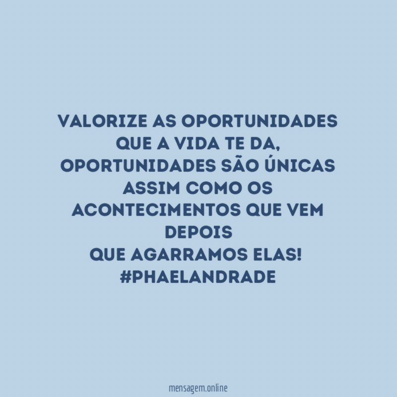 Valorize as oportunidades que a vida te da,
oportunidades são únicas assim como os
acontecimentos que vem depois
que agarramos elas!