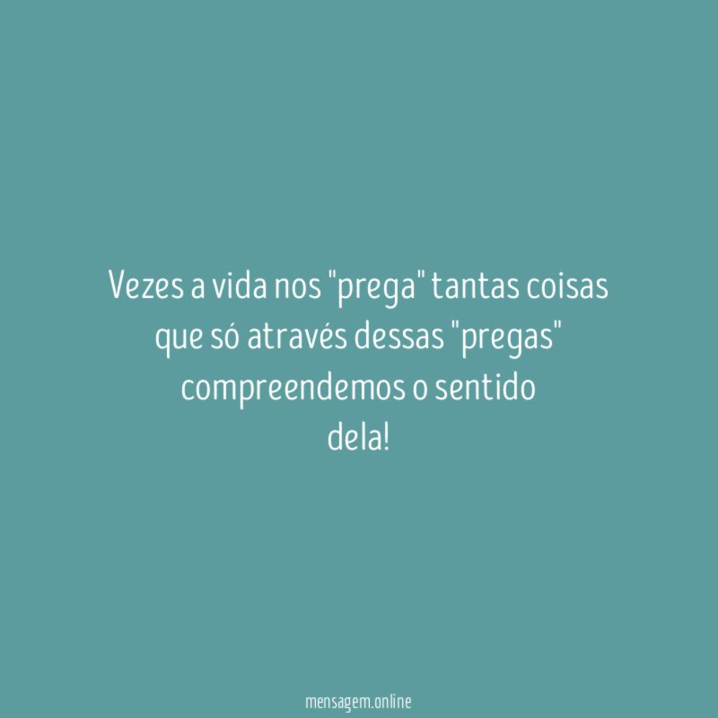 vezes a vida nos "prega" tantas coisas que só