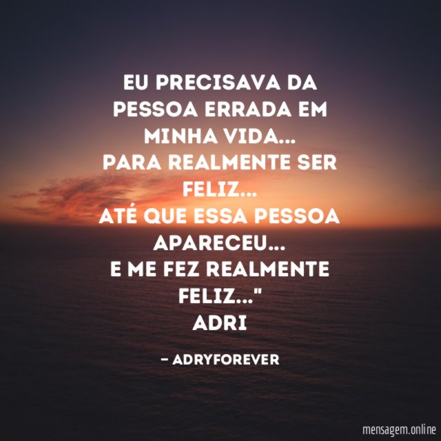 "Eu precisava da pessoa errada em minha vida…
para realmente ser feliz…
Até que essa pessoa apareceu…
E me fez realmente FELIZ…"