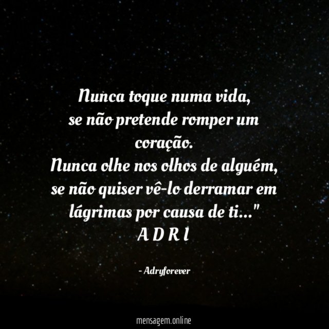 "Nunca toque numa vida,
se não pretende romper um coração.
Nunca olhe nos olhos de alguém,
se não quiser vê-lo derramar em lágrimas por causa de ti…"