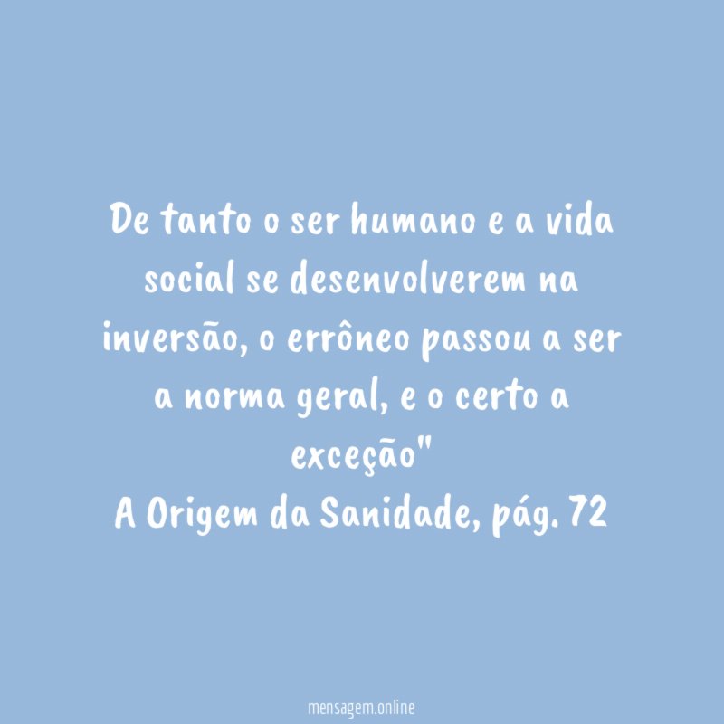 "De tanto o ser humano e a vida social se desenvolverem na inversão,o errôneo passou a ser a norma geral, e o certo a exceção"