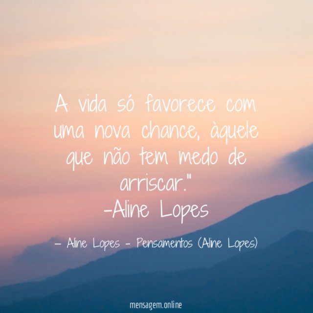 "A vida só favorece com uma nova chance, àquele que não tem medo de arriscar."