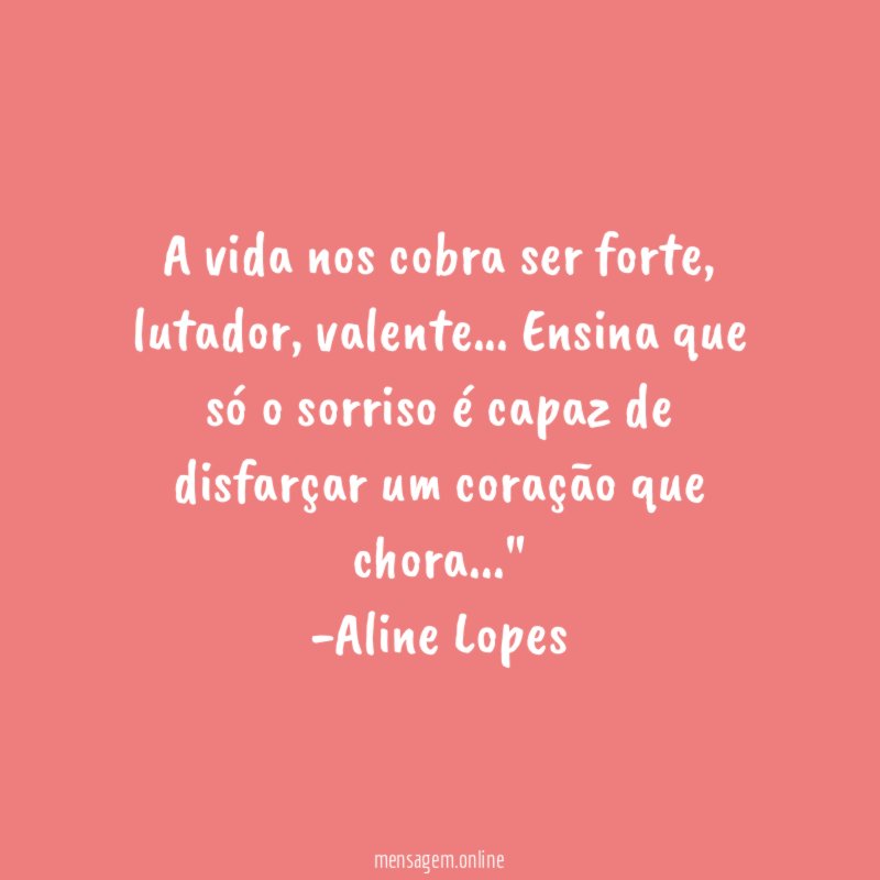 "A vida nos cobra ser forte, lutador, valente… Ensina que só o sorriso é capaz de disfarçar um coração que chora…"