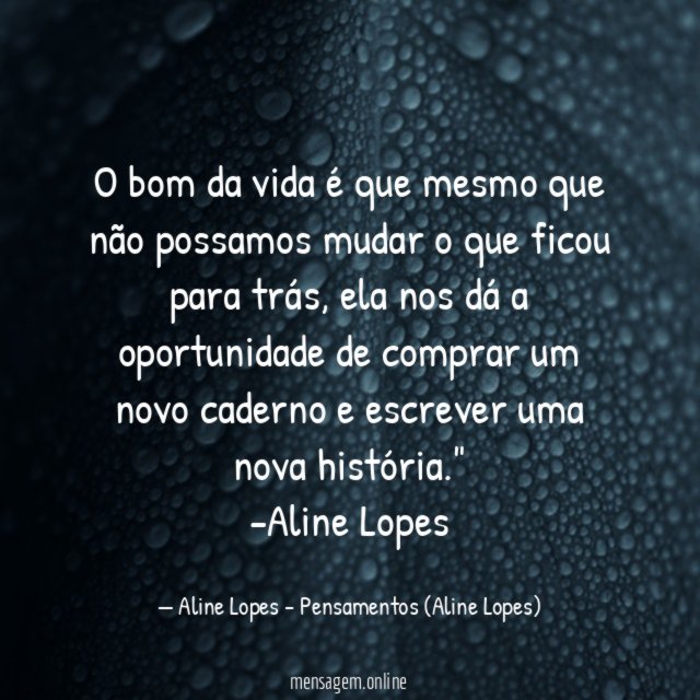 "O bom da vida é que mesmo que não possamos mudar o que ficou para trás, ela nos dá a oportunidade de comprar um novo caderno e escrever uma nova história."