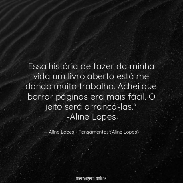 "Essa história de fazer da minha vida um livro aberto está me dando muito trabalho. Achei que borrar páginas era mais fácil. O jeito será arrancá-las."