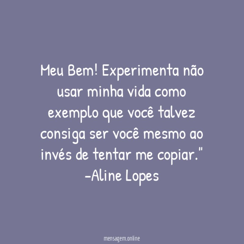 "Meu Bem! Experimenta não usar minha vida como exemplo que você talvez consiga ser você mesmo ao invés de tentar me copiar."