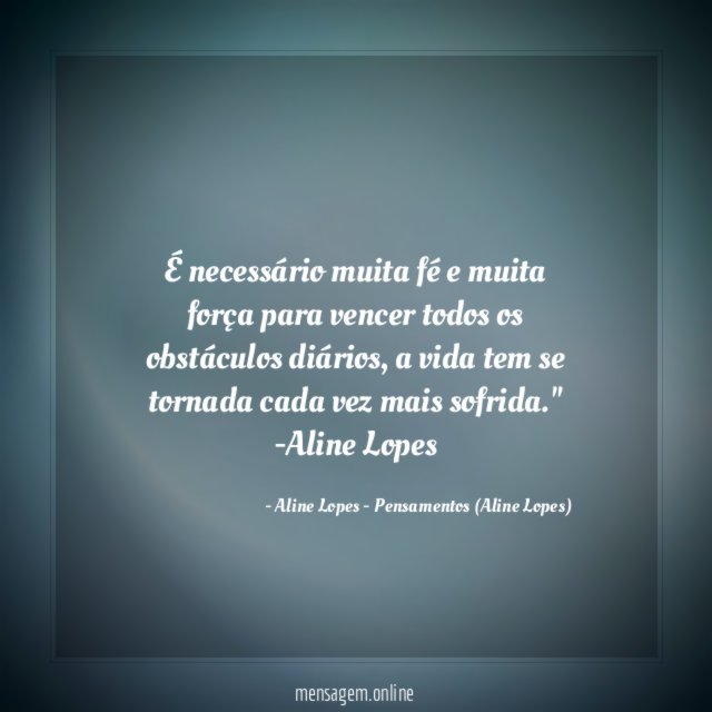 "É necessário muita fé e muita força para vencer todos os obstáculos diários, a vida tem se tornada cada vez mais sofrida."