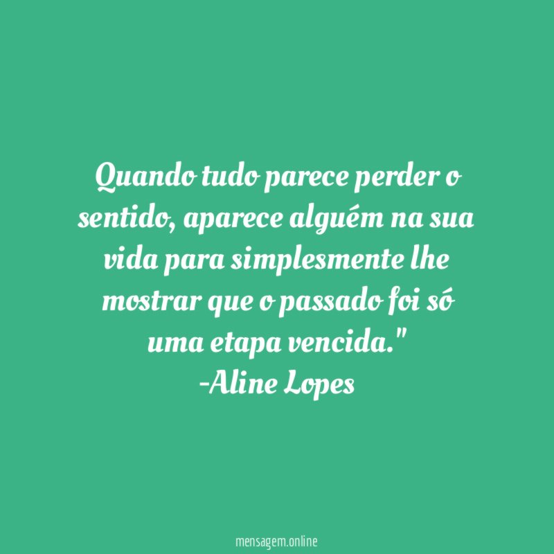 "Quando tudo parece perder o sentido, aparece alguém na sua vida para simplesmente lhe mostrar que o passado foi só uma etapa vencida."