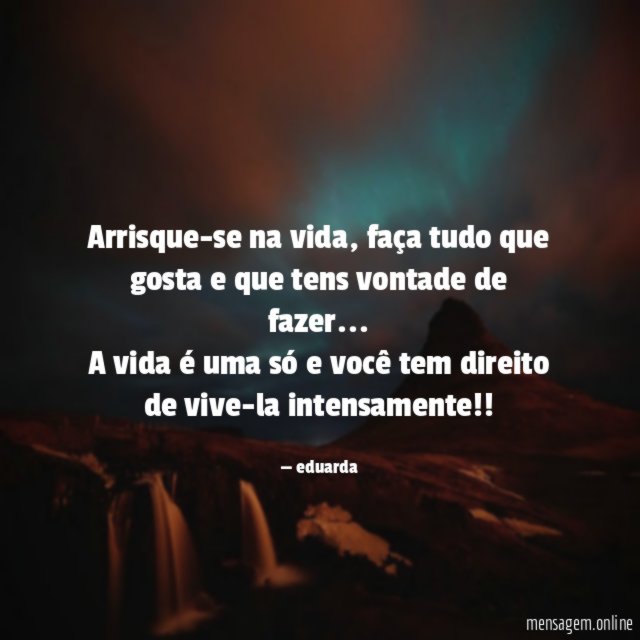 Arrisque-se na vida, faça tudo que gosta e que tens vontade de fazer…