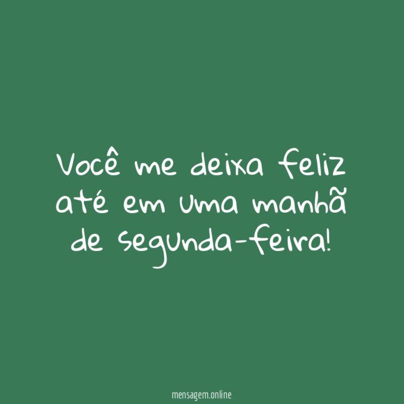 Você me deixa feliz até em uma manhã de segunda-feira