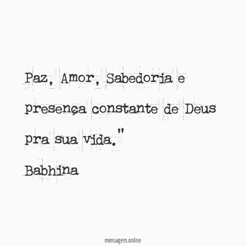 "Paz, Amor, Sabedoria e presença constante de Deus pra sua vida."
