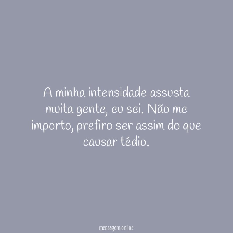 A minha intensidade assusta muita gente