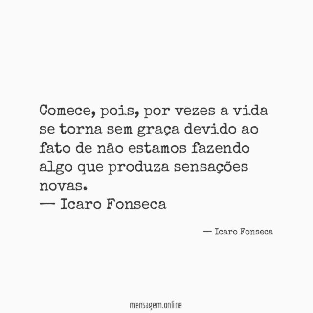 Comece, pois, por vezes a vida se torna sem graça devido ao fato de não estamos fazendo algo que produza sensações novas.