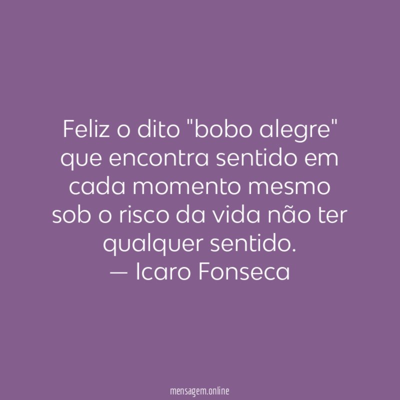 Feliz o dito "bobo alegre" que encontra sentido em cada momento mesmo sob o risco da vida não ter qualquer sentido.