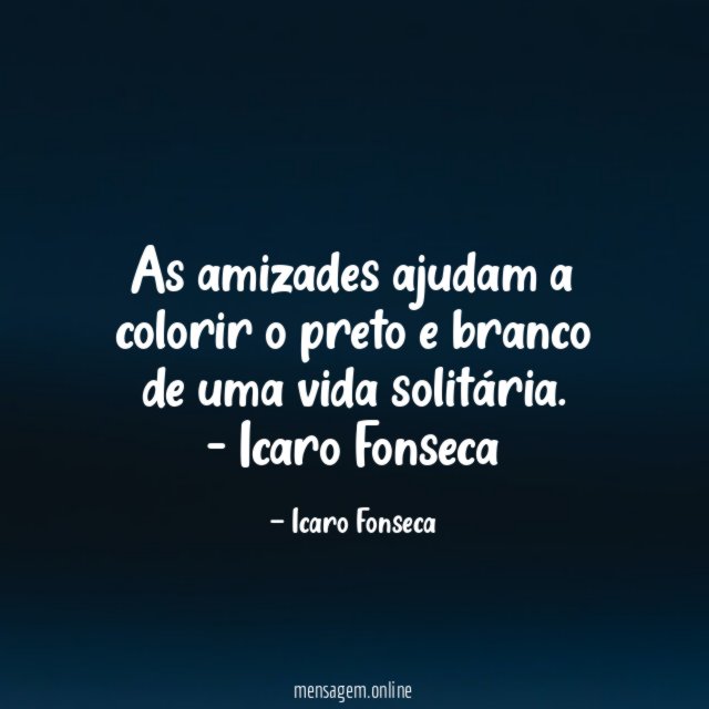 As amizades ajudam a colorir o preto e branco de uma vida solitária.