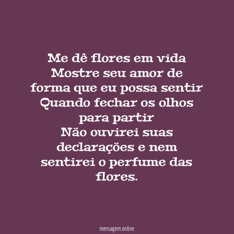 Me dê flores em vida Mostre seu amor de