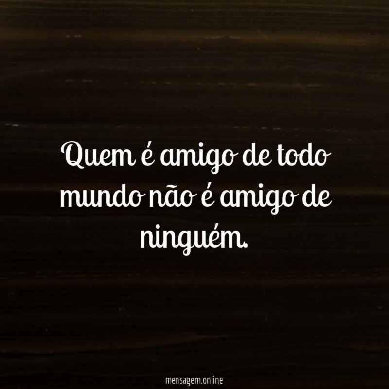 Quem é amigo de todo mundo não é amigo de ninguém