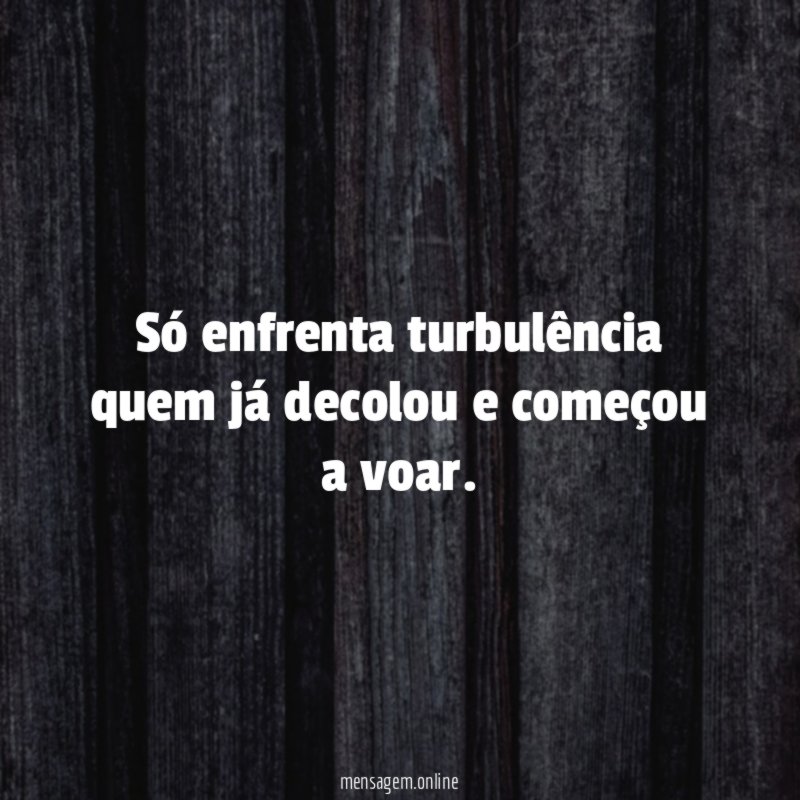 Só enfrenta turbulência quem já decolou e começou a voar