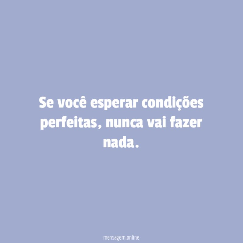 Se você esperar condições perfeitas
