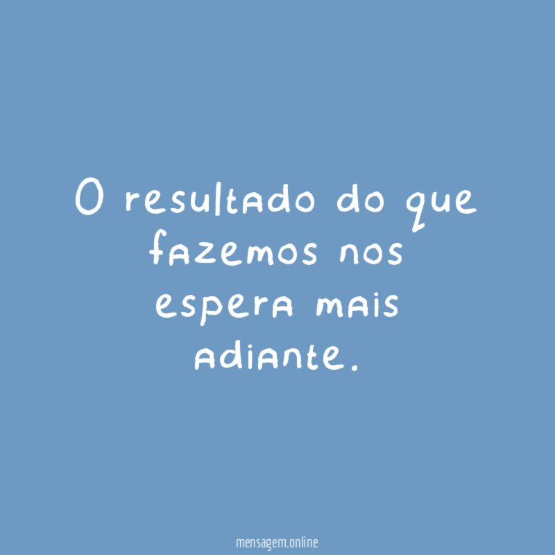 O resultado do que fazemos nos espera mais adiante