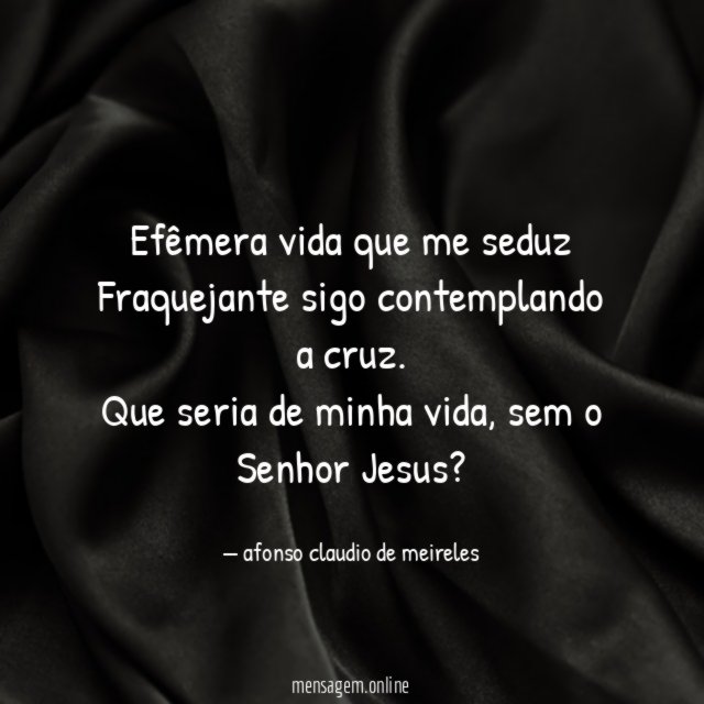 Efêmera vida que me seduz Fraquejante sigo contemplando a cruz