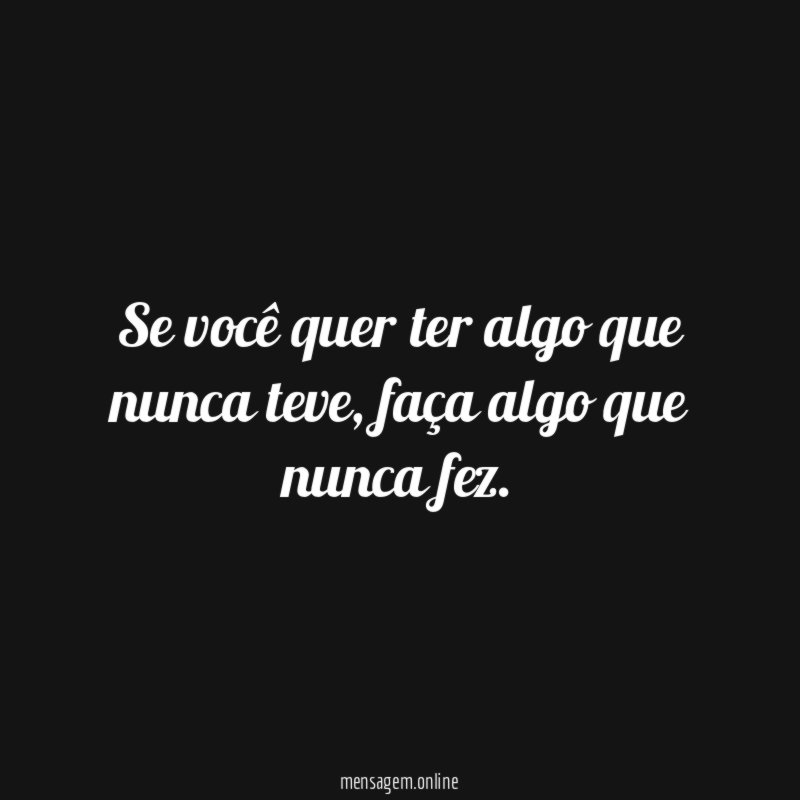 Se você quer ter algo que nunca teve
