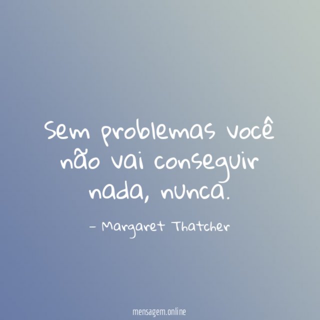 Sem problemas você não vai conseguir nada