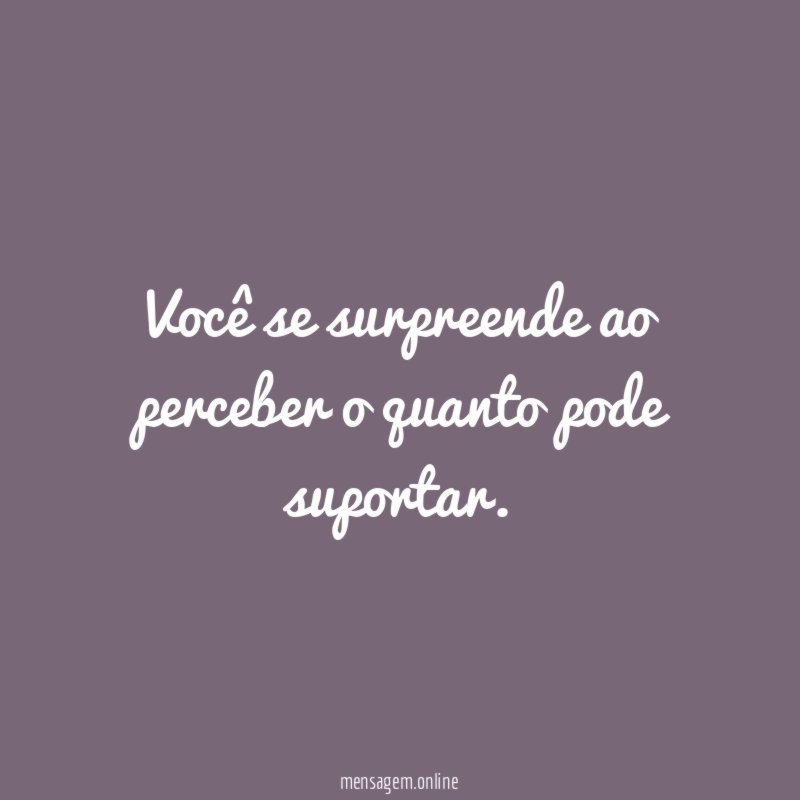 Você se surpreende ao perceber o quanto pode suportar
