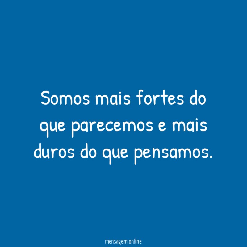 Somos mais fortes do que parecemos e mais duros do que pensamos