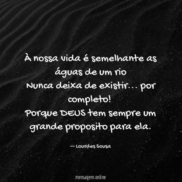 À nossa vida é semelhante as águas de um rio Nunca deixa de existir