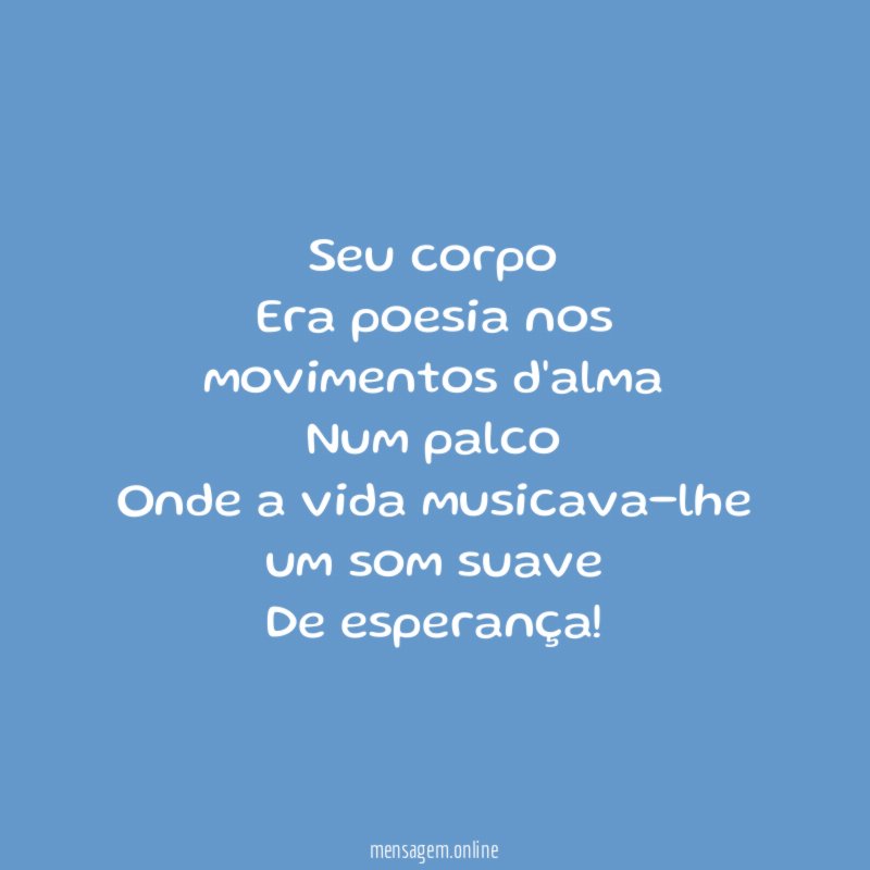 Seu corpo Era poesia nos movimentos d'alma Num palco Onde a