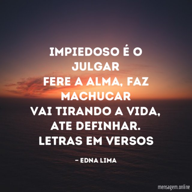 Impiedoso é o julgar
Fere a alma, faz machucar
Vai tirando a vida, ate definhar.