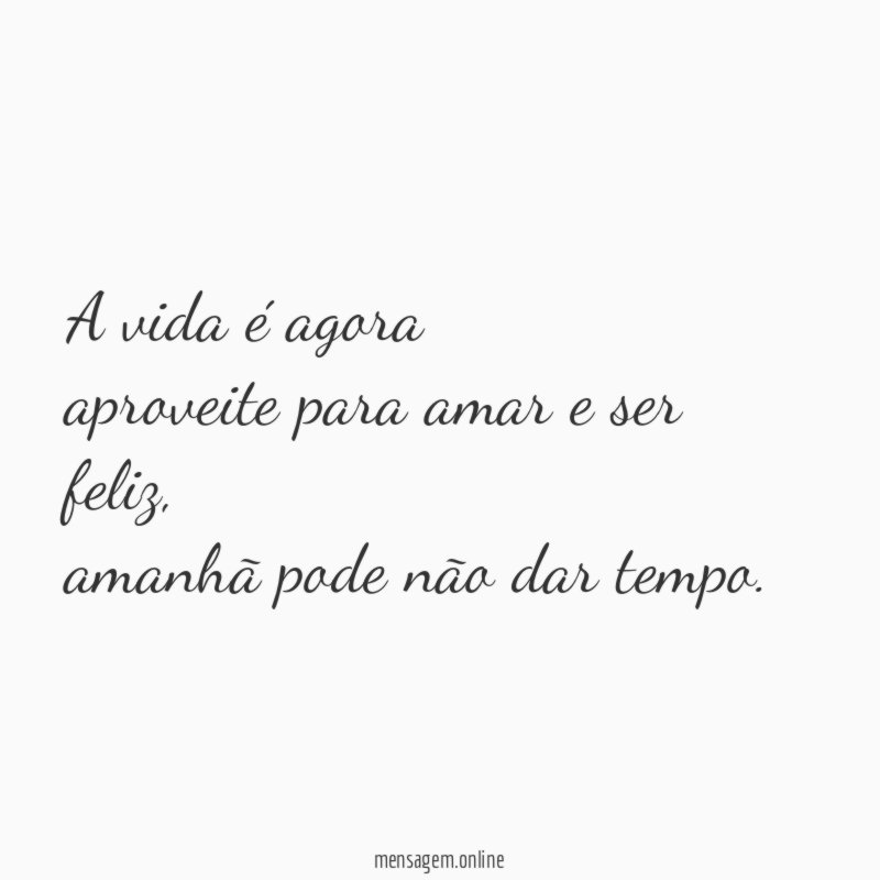 A vida é agora aproveite para amar e ser feliz
