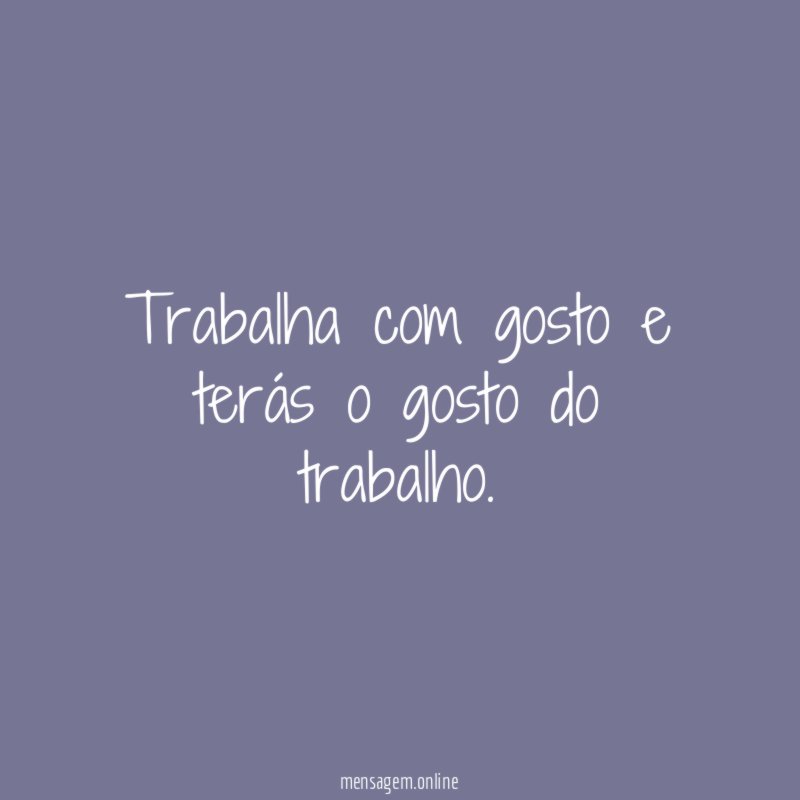 Trabalha com gosto e terás o gosto do trabalho