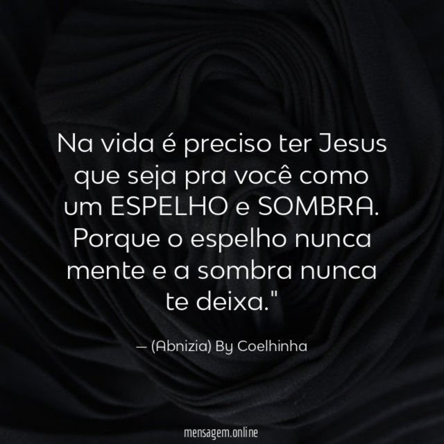 "Na vida é preciso ter Jesus que seja pra você como um ESPELHO e SOMBRA. Porque o espelho nunca mente e a sombra nunca te deixa."
