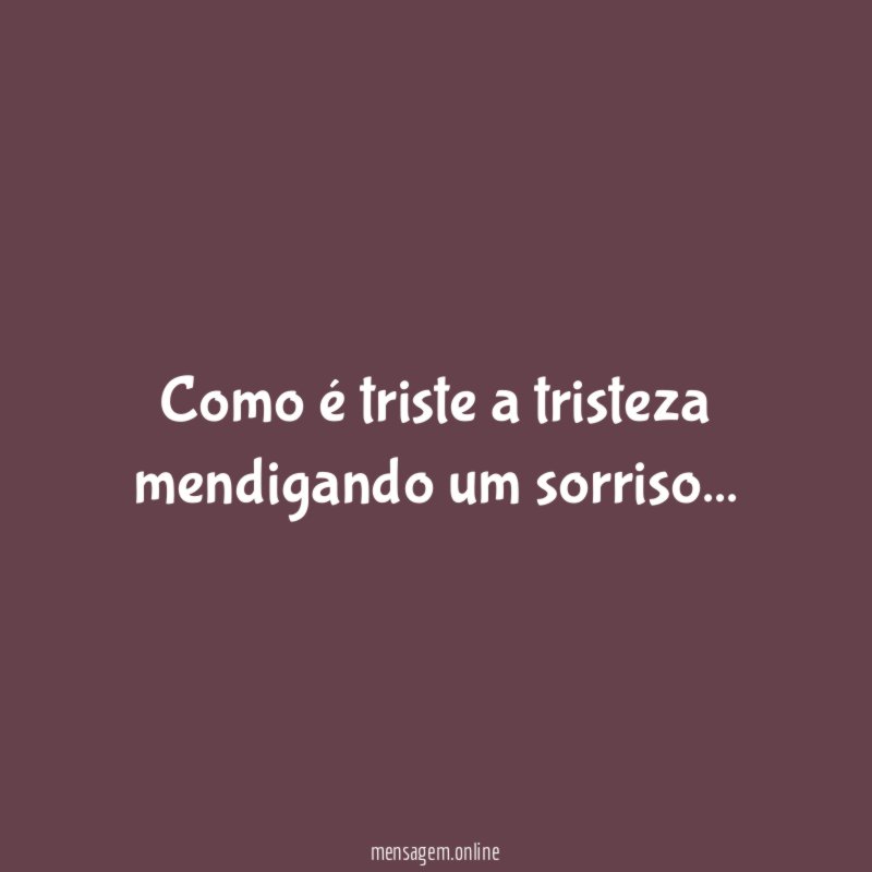 Como é triste a tristeza mendigando um sorriso