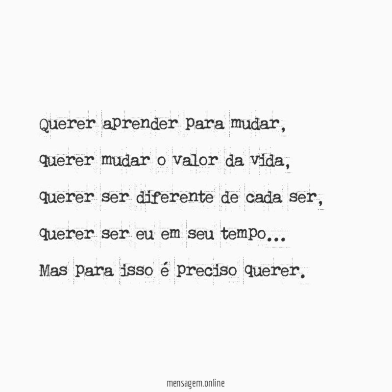 Querer aprender para mudar, querer mudar o valor da vida, querer ser diferente de cada ser, querer ser eu em seu tempo…