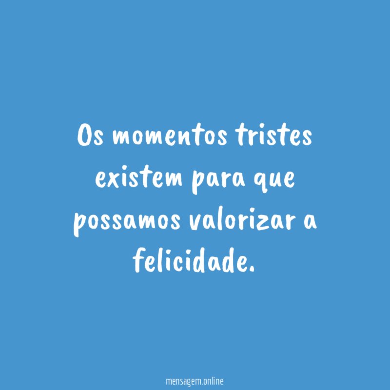 Os momentos tristes existem para que possamos valorizar a felicidade
