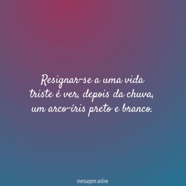 Resignar-se a uma vida triste é ver