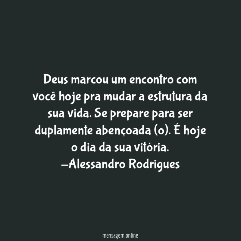 Deus marcou um encontro com você hoje pra mudar a estrutura da sua vida. Se prepare para ser duplamente abençoada (o). É hoje o dia da sua vitória.