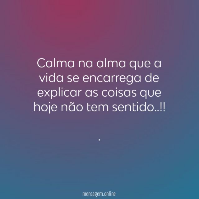 Calma na alma que a vida se encarrega de explicar as coisas que hoje não tem sentido..!!