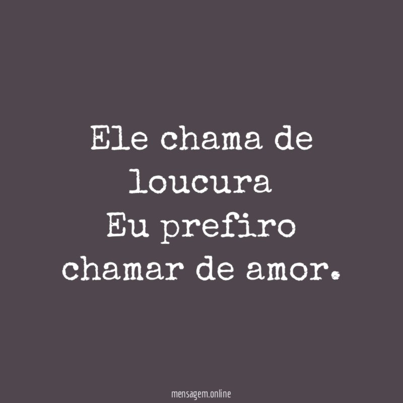 Ele chama de loucura Eu prefiro chamar de amor