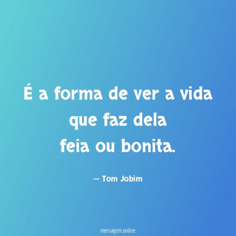 É a forma de ver a vida que faz dela feia ou bonita